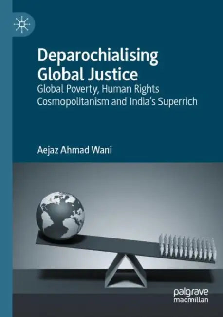 Deparochialising Global Justice: Global Poverty, Human Rights Cosmopolitanism and India's Superrich by Aejaz Ahmad Wani