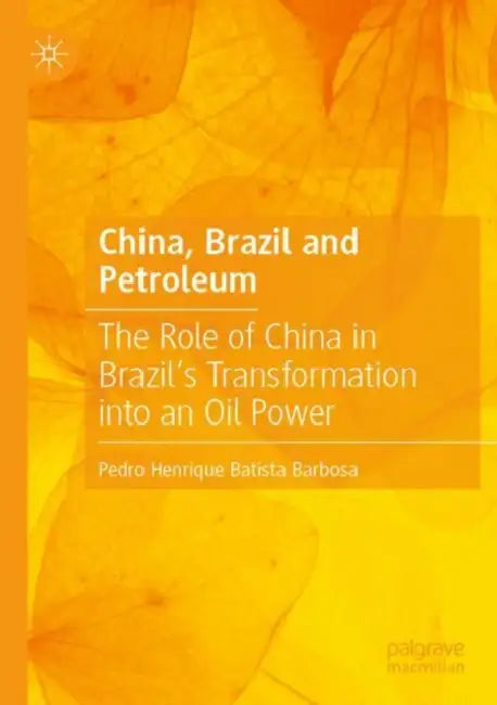 China, Brazil and Petroleum: The Role of China in Brazil's Transformation Into an Oil Power by Pedro Henrique Batista Barbosa