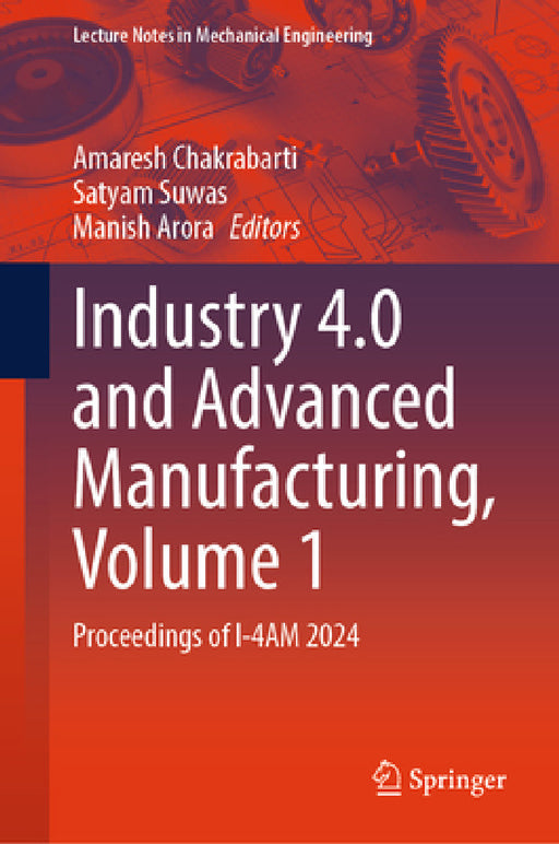 Industry 4.0 and Advanced Manufacturing, Volume 1: Proceedings of I-4am 2024 by Amaresh Chakrabarti, Satyam Suwas, Manish Arora