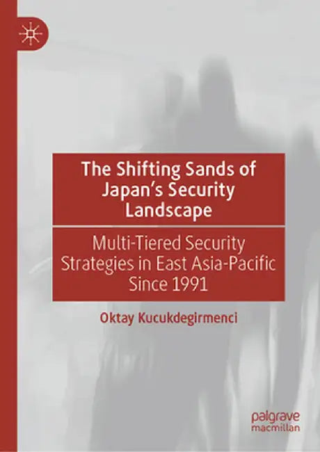 The Shifting Sands of Japan's Security Landscape: Multi-Tiered Security Strategies in East Asia-Pacific Since 1991 by Oktay Kucukdegirmenci