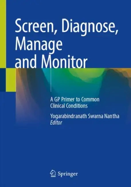 Screen, Diagnose, Manage and Monitor: A GP Primer to Common Clinical Conditions by Yogarabindranath Swarna Nantha