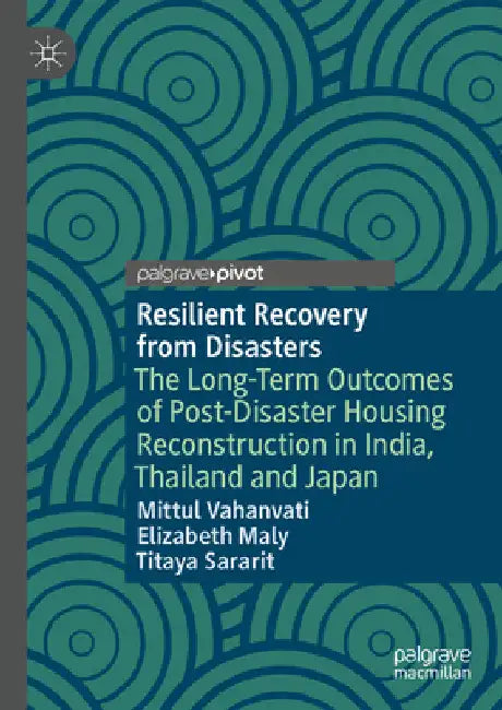 Resilient Recovery from Disasters: The Long-Term Outcomes of Post-Disaster Housing Reconstruction in India, Thailand and Japan by Mittul Vahanvati
