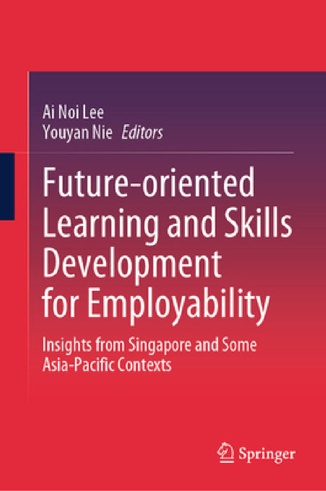 Future-Oriented Learning and Skills Development for Employability: Insights from Singapore and Some Asia-Pacific Contexts by Ai Noi Lee, Youyan Nie