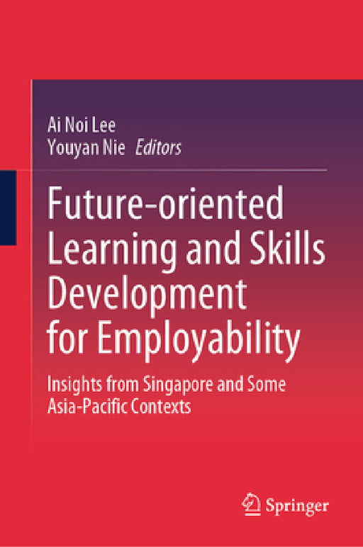 Future-Oriented Learning and Skills Development for Employability: Insights from Singapore and Some Asia-Pacific Contexts by Ai Noi Lee, Youyan Nie