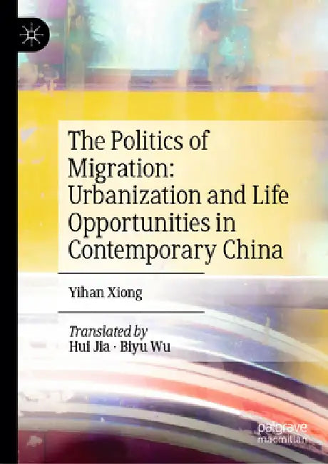 The Politics of Migration: Urbanization and Life Opportunities in Contemporary China by Yihan Xiong, Hui Jia, Biyu Wu