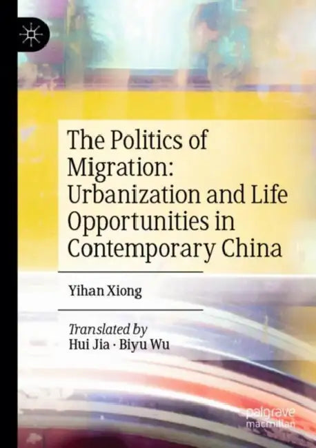 The Politics of Migration: Urbanization and Life Opportunities in Contemporary China by Yihan Xiong