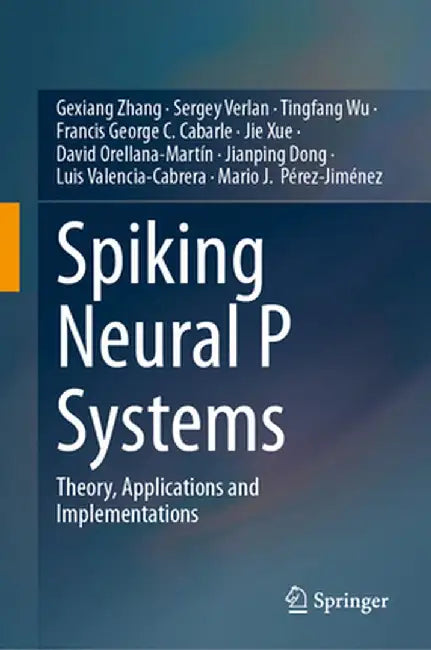 Spiking Neural P Systems: Theory, Applications and Implementations by Gexiang Zhang