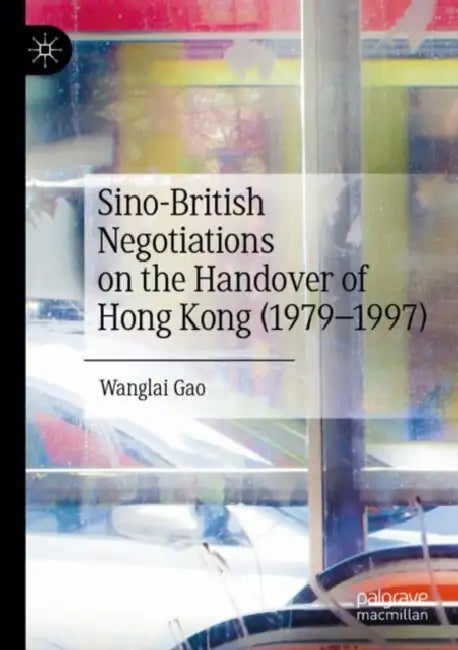 Sino-British Negotiations on the Handover of Hong Kong (1979–1997 by Wanglai Gao