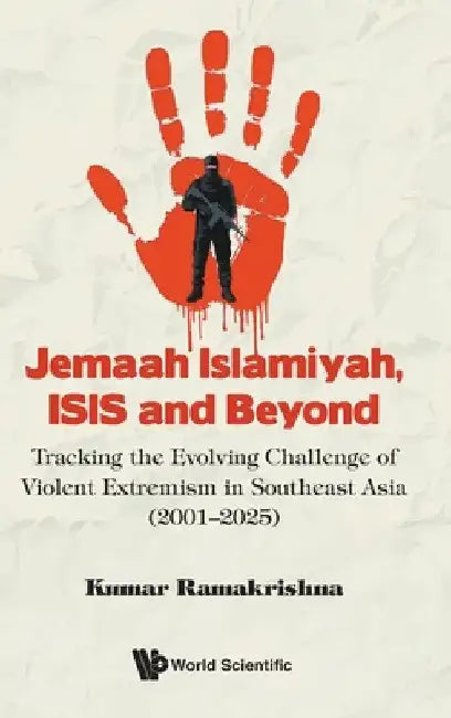 Jemaah Islamiyah, Isis and Beyond: Tracking the Evolving Challenge of Violent Extremism in Southeast Asia (2001-2025) by Kumar Ramakrishna