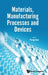 Materials, Manufacturing Processes and Devices by Peng Cao