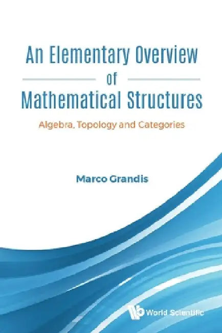 Elementary Overview of Mathematical Structures, An: Algebra, Topology and Categories by Marco Grandis