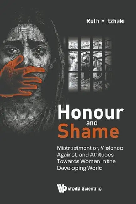 Honour and Shame: Mistreatment of, Violence Against, and Attitudes Towards Women in the Developing World by Ruth F Itzhaki