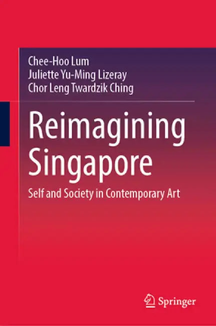 Reimagining Singapore: Self and Society in Contemporary Art by Chee-Hoo Lum