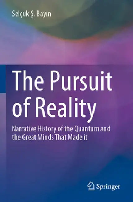 The Pursuit of Reality: Narrative History of the Quantum and the Great Minds That Made It by Selçuk Ş. Bayın