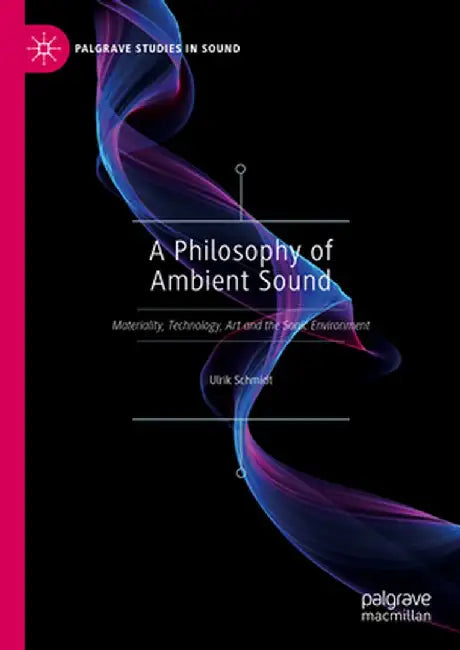 A Philosophy of Ambient Sound: Materiality, Technology, Art and the Sonic Environment by Ulrik Schmidt