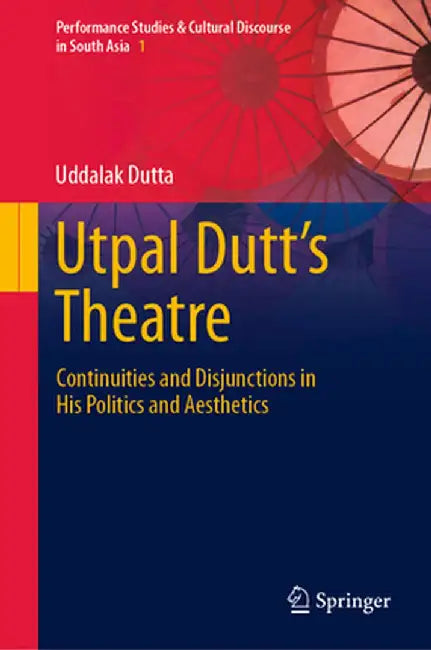 Utpal Dutt's Theatre: Continuities and Disjunctions in His Politics and Aesthetics by Uddalak Dutta