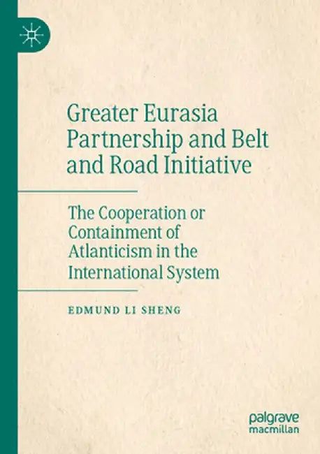 Greater Eurasia Partnership and Belt and Road Initiative: The Cooperation or Containment of Atlanticism in the International System by Edmund Li Sheng