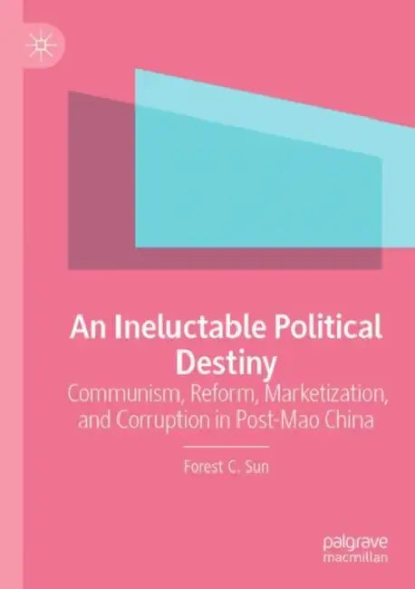 An Ineluctable Political Destiny: Communism, Reform, Marketization, and Corruption in Post-Mao China by Forest C. Sun