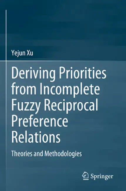 Deriving Priorities from Incomplete Fuzzy Reciprocal Preference Relations: Theories and Methodologies by Yejun Xu