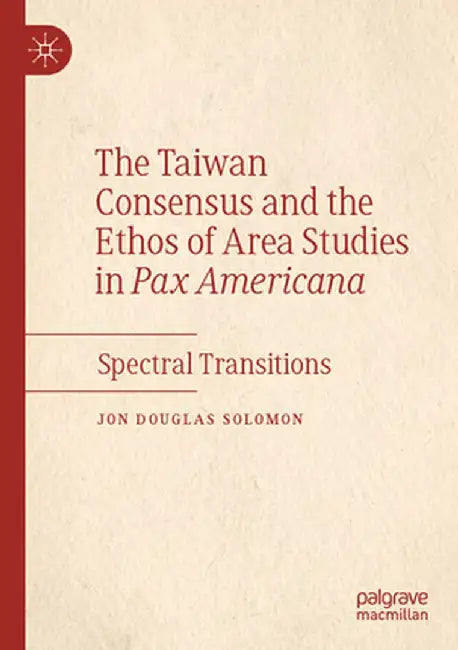 The Taiwan Consensus and the Ethos of Area Studies in Pax Americana: Spectral Transitions by Jon Douglas Solomon