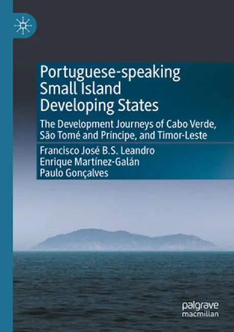 Portuguese-Speaking Small Island Developing States: The Development Journeys of Cabo Verde, São Tomé and Príncipe, and Timor-Leste by Francisco José B. S. Leandro