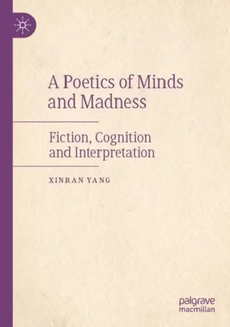 A Poetics of Minds and Madness: Fiction, Cognition and Interpretation by XINRAN YANG