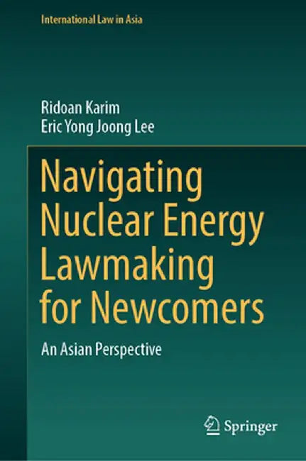 Navigating Nuclear Energy Lawmaking for Newcomers: An Asian Perspective by Ridoan Karim