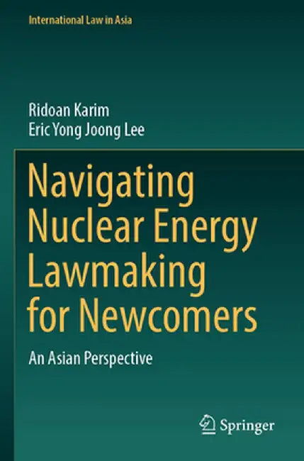 Navigating Nuclear Energy Lawmaking for Newcomers: An Asian Perspective by Ridoan Karim