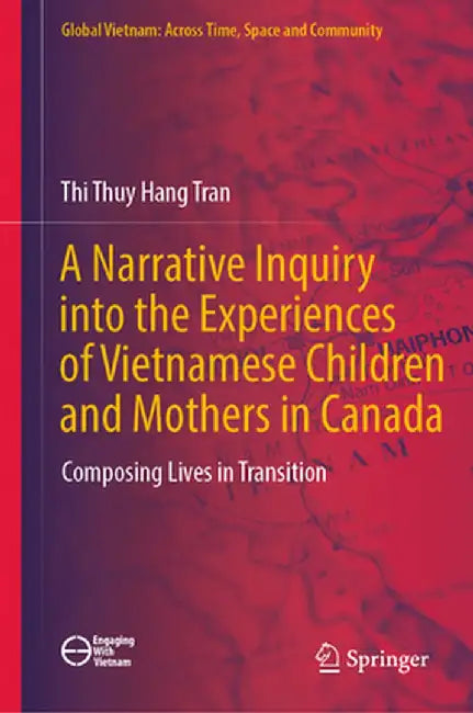 A Narrative Inquiry Into the Experiences of Vietnamese Children and Mothers in Canada: Composing Lives in Transition by Thi Thuy Hang Tran