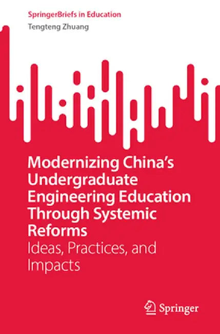 Modernizing China's Undergraduate Engineering Education Through Systemic Reforms: Ideas, Practices, and Impacts by Tengteng Zhuang
