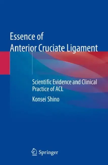 Essence of Anterior Cruciate Ligament: Scientific Evidence and Clinical Practice of ACL by Konsei Shino