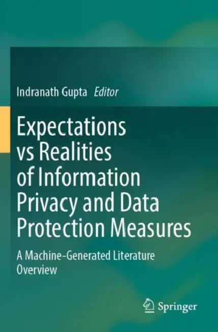 Expectations Vs Realities of Information Privacy and Data Protection Measures: A Machine-Generated Literature Overview by Indranath Gupta