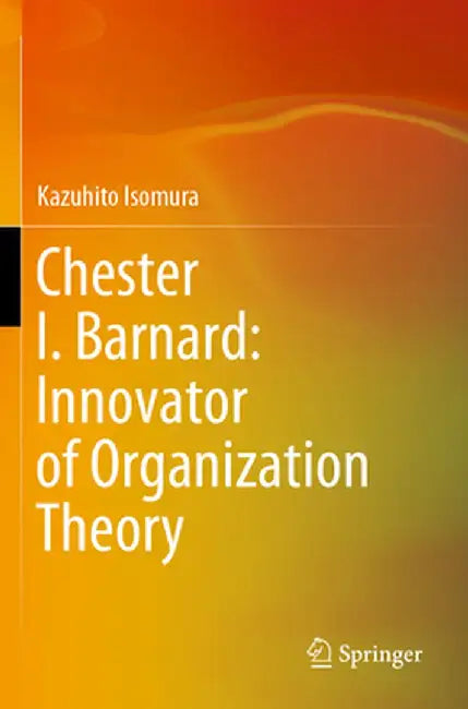 Chester I. Barnard: Innovator of Organization Theory by Kazuhito Isomura