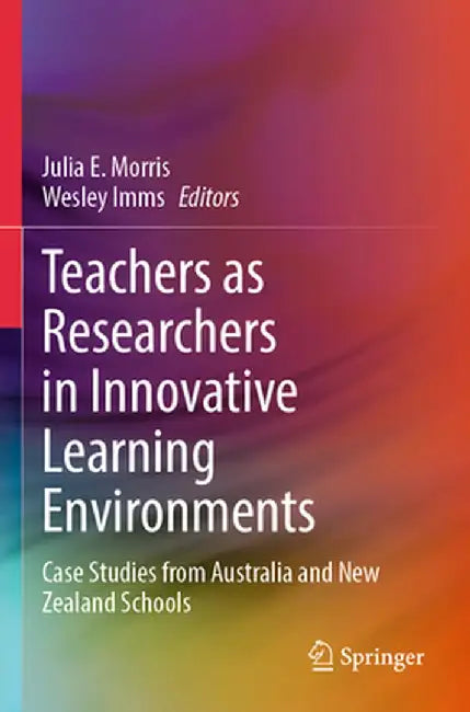 Teachers as Researchers in Innovative Learning Environments: Case Studies from Australia and New Zealand Schools by Julia E. Morris