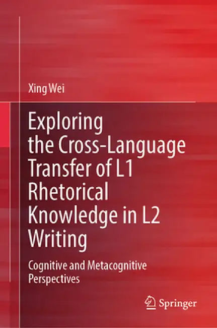 Exploring the Cross-Language Transfer of L1 Rhetorical Knowledge in L2 Writing: Cognitive and Metacognitive Perspectives by Xing Wei