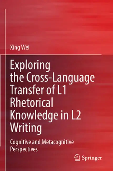 Exploring the Cross-Language Transfer of L1 Rhetorical Knowledge in L2 Writing: Cognitive and Metacognitive Perspectives by Xing Wei