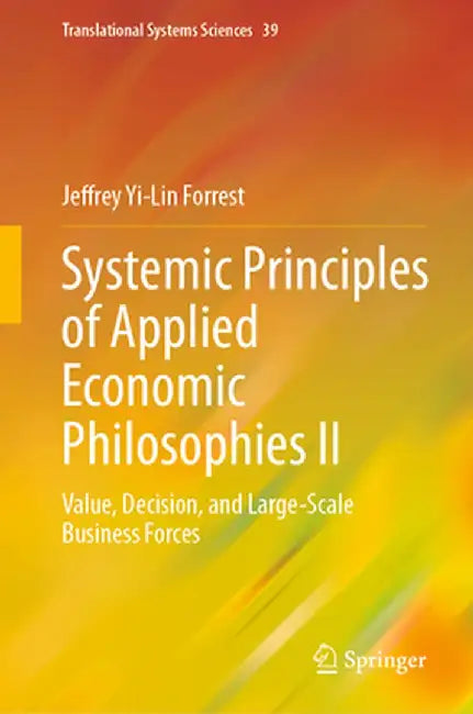 Systemic Principles of Applied Economic Philosophies II: Value, Decision, and Large-Scale Business Forces by Jeffrey Yi-Lin Forrest