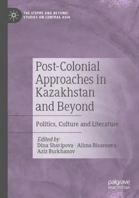 Post-Colonial Approaches in Kazakhstan and Beyond: Politics, Culture and Literature by Dina Sharipova