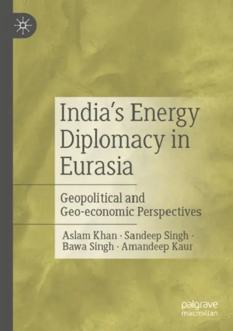 India Energy Diplomacy in Eurasia: Geopolitical and Geo-Economic Perspectives by Aslam Khan