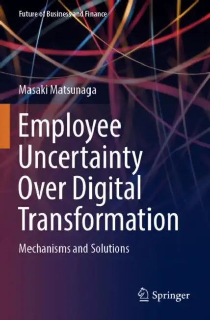 Employee Uncertainty Over Digital Transformation: Mechanisms and Solutions by Masaki Matsunaga