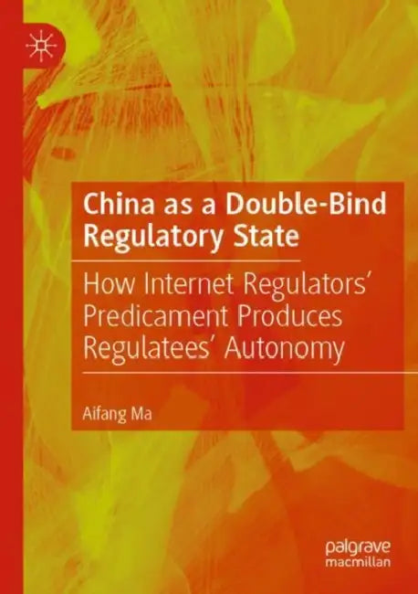 China as a Double-Bind Regulatory State: How Internet Regulators' Predicament Produces Regulatees' Autonomy by Aifang Ma