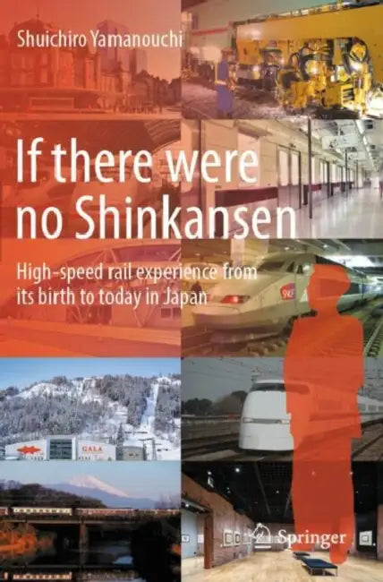 If there were no Shinkansen: High-Speed Rail Experience from Its Birth to Today in Japan by Shuichiro Yamanouchi