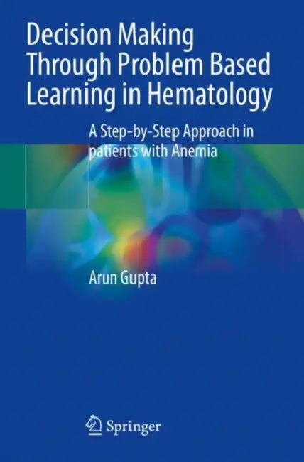 Decision Making Through Problem Based Learning in Hematology: A Step-By-Step Approach in Patients with Anemia by Arun Gupta