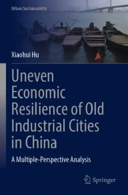 Uneven Economic Resilience of Old Industrial Cities in China: A Multiple-Perspective Analysis by Xiaohui Hu