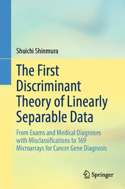The First Discriminant Theory of Linearly Separable Data: From Exams and Medical Diagnoses with Misclassifications to 169 Microarrays for Cancer Gene by Shuichi Shinmura