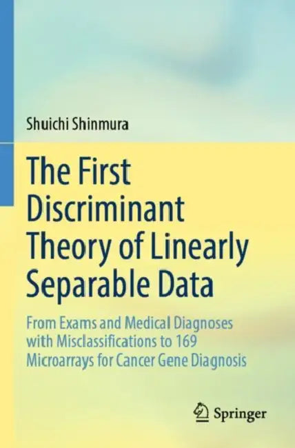 The First Discriminant Theory of Linearly Separable Data: From Exams and Medical Diagnoses with Misclassifications to 169 Microarrays for Cancer Gene by Shuichi Shinmura