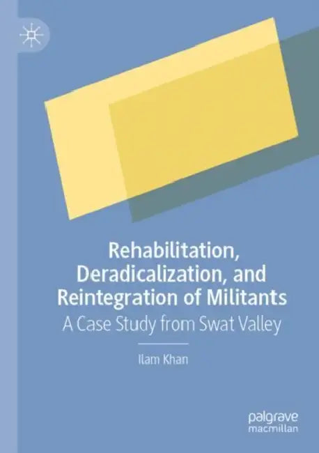 Rehabilitation, Deradicalization, and Reintegratio: A Case Study from Swat Valley by Ilam Khan