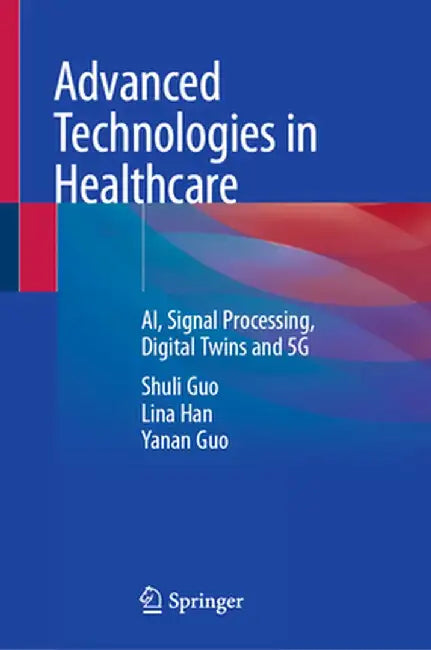 Advanced Technologies in Healthcare: Ai, Signal Processing, Digital Twins and 5g by Shuli Guo