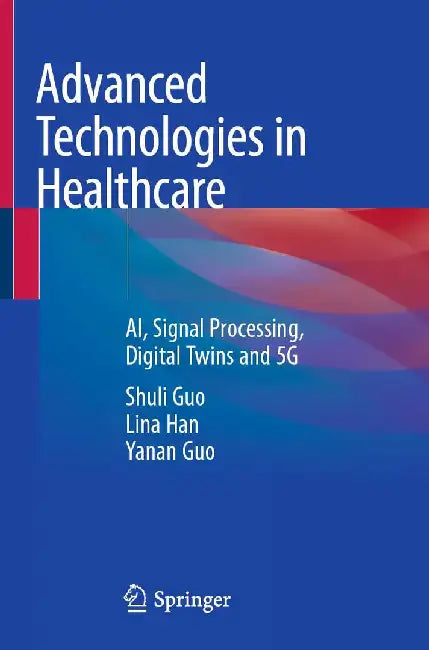 Advanced Technologies in Healthcare: Ai, Signal Processing, Digital Twins and 5g by Shuli Guo