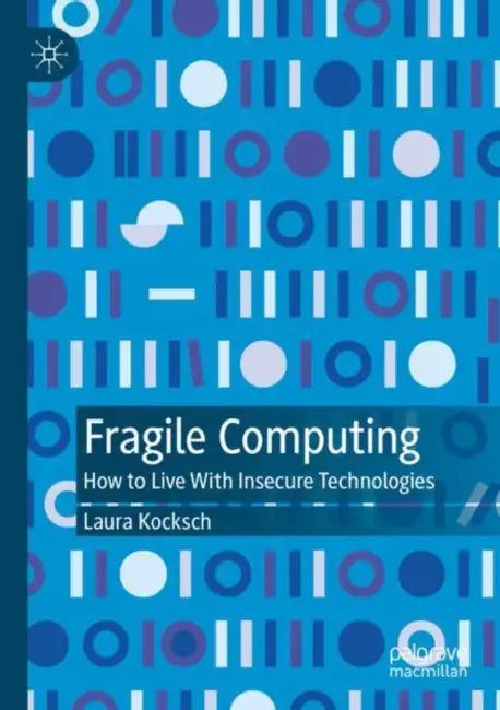 Fragile Computing: How to Live with Insecure Technologies by Laura Kocksch